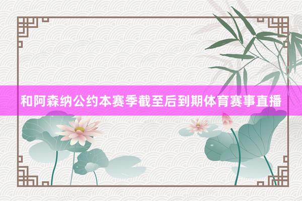和阿森纳公约本赛季截至后到期体育赛事直播
