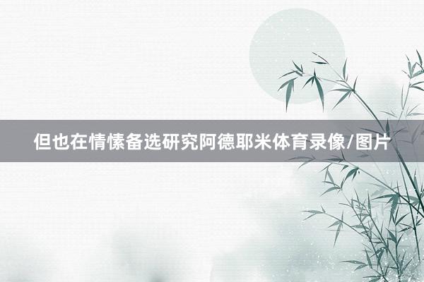 但也在情愫备选研究阿德耶米体育录像/图片