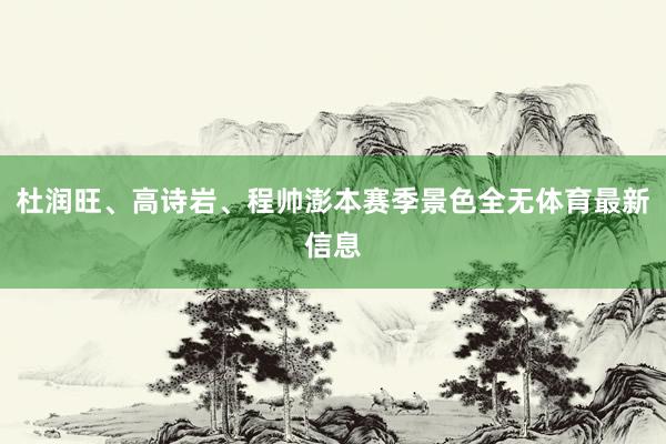 杜润旺、高诗岩、程帅澎本赛季景色全无体育最新信息