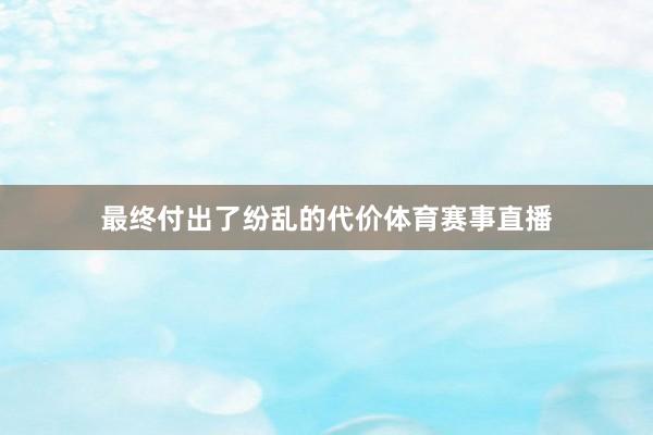 最终付出了纷乱的代价体育赛事直播