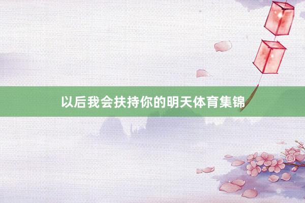 以后我会扶持你的明天体育集锦