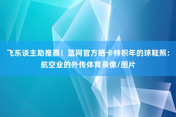 飞东谈主助推器！篮网官方晒卡特积年的球鞋照：航空业的外传体育录像/图片