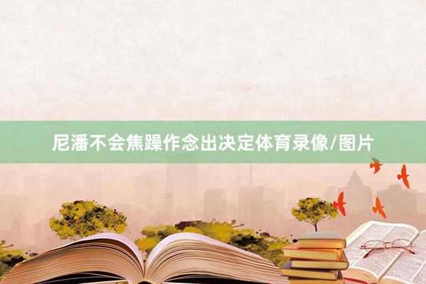 尼潘不会焦躁作念出决定体育录像/图片