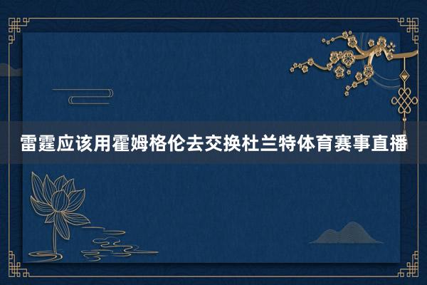 雷霆应该用霍姆格伦去交换杜兰特体育赛事直播