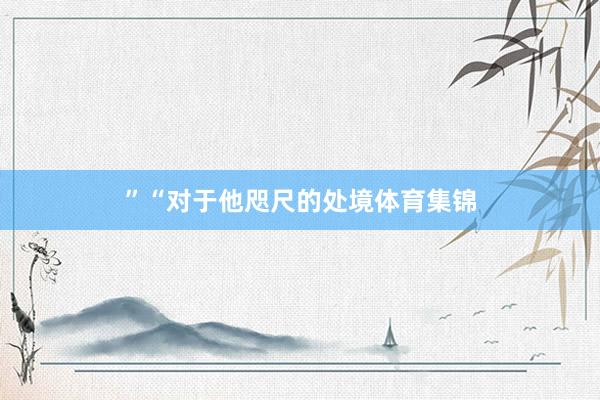 ”“对于他咫尺的处境体育集锦