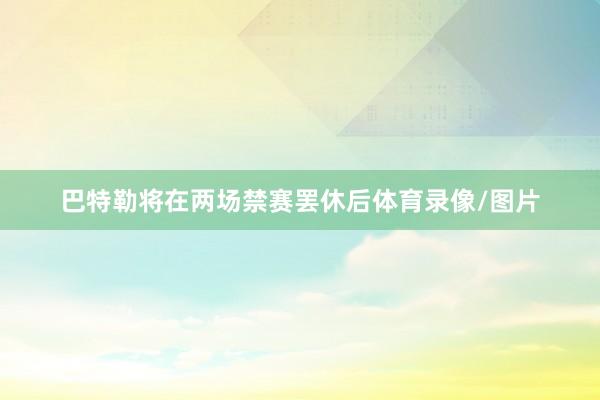 巴特勒将在两场禁赛罢休后体育录像/图片