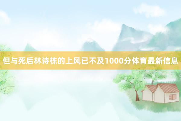 但与死后林诗栋的上风已不及1000分体育最新信息