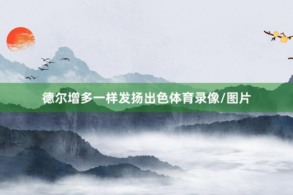 德尔增多一样发扬出色体育录像/图片