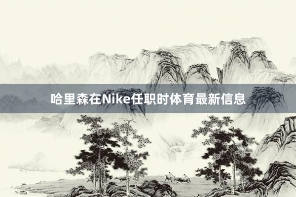 哈里森在Nike任职时体育最新信息