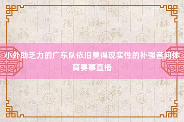 小外助乏力的广东队依旧莫得现实性的补强音问体育赛事直播