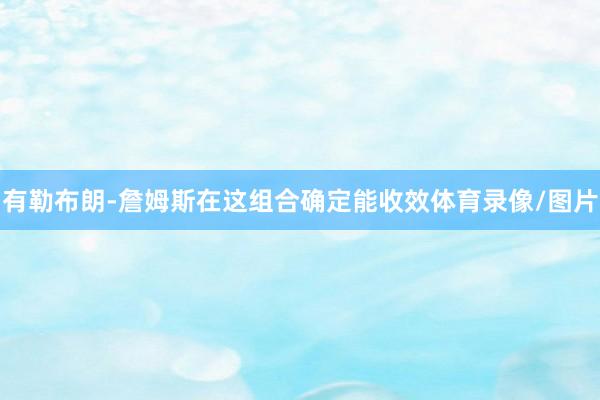 有勒布朗-詹姆斯在这组合确定能收效体育录像/图片