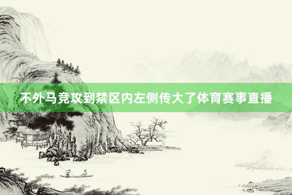 不外马竞攻到禁区内左侧传大了体育赛事直播