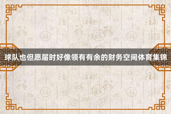 球队也但愿届时好像领有有余的财务空间体育集锦