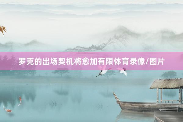 罗克的出场契机将愈加有限体育录像/图片
