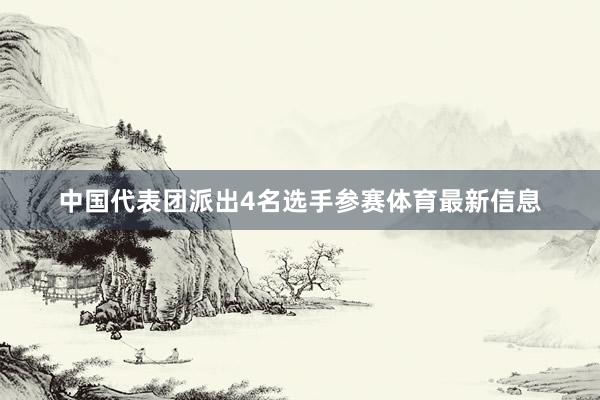 中国代表团派出4名选手参赛体育最新信息