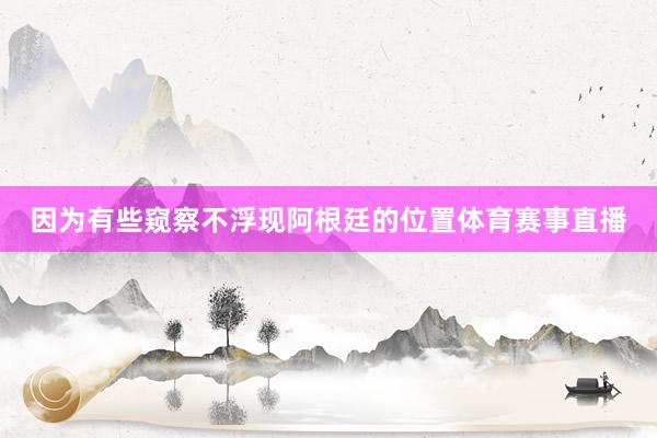 因为有些窥察不浮现阿根廷的位置体育赛事直播