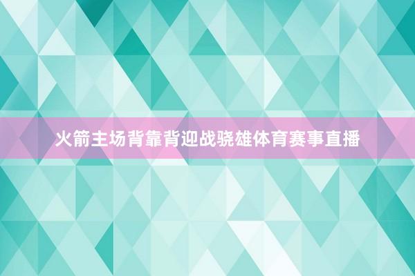 火箭主场背靠背迎战骁雄体育赛事直播