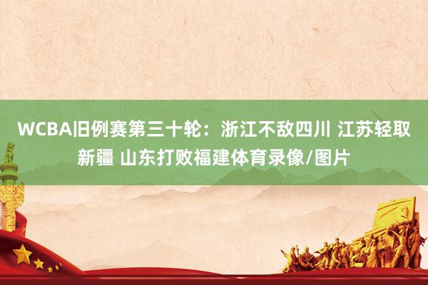 WCBA旧例赛第三十轮：浙江不敌四川 江苏轻取新疆 山东打败福建体育录像/图片